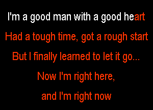 I'm a good man with a good heart
Had a tough time, got a rough start
But I finally Ieamed to let it go...
Now I'm right here,

and I'm right now