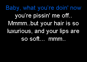 Baby, what youTe doin' now
youTe pissin' me off..
Mmmm..but your hair is so
luxurious, and your lips are
so soft... mmm..