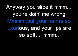 Anyway you slice it mmm...
youyre doin' me wrong
Mmmm..but your hair is so
luxurious, and your lips are
so soft... mmm..