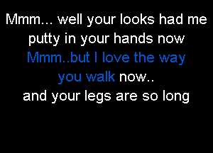 Mmm... well your looks had me
putty in your hands now
Mmm..but I love the way

you walk now..
and your legs are so long
