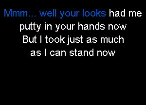 Mmm... well your looks had me
putty in your hands now
But I took just as much

as I can stand now