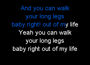 And you can walk
your long legs
baby right! out of my life

Yeah you can walk
your long legs
baby right out of my life
