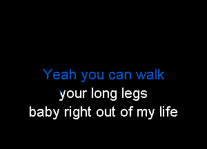 Yeah you can walk
your long legs
baby right out of my life