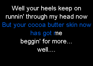 Well your heels keep on
runnin' through my head now
But your cocoa butter skin now
has got me
beggin' for more...
well....