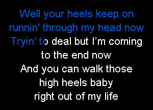 Well your heels keep on
runnin' through my head now
Tryin' to deal but Fm coming

to the end now

And you can walk those

high heels baby
right out of my life