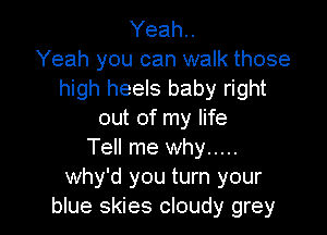 Yeah.
Yeah you can walk those
high heels baby right

out of my life
Tell me why .....
Why'd you turn your
blue skies cloudy grey