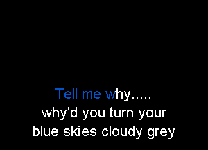 Tell me why .....
Why'd you turn your
blue skies cloudy grey