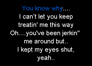 You know why....
I can t let you keep
treatin' me this way

Oh....you've been jerkin
me around but..
I kept my eyes shut,
yeah