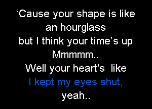 Cause your shape is like
an hourglass
but I think your timeis up

Mmmmmu
Well your heart's like
I kept my eyes shut,
yeah