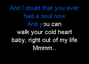 And I doubt that you ever
had a soul now
And you can

walk your cold heart
baby, right out of my life
Mmmmu