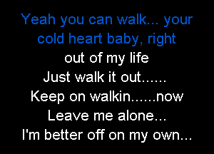 Yeah you can walk... your
cold heart baby, right
out of my life
Just walk it out ......
Keep on walkin ...... now
Leave me alone...

I'm better off on my own...