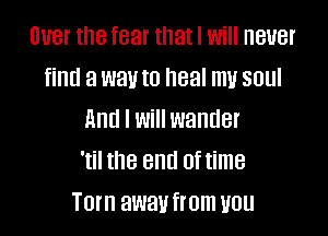 UUBI' the fear that I Will BUB!
find 3 W31! to heal W SUUI

And I Will wander
'til the end 0ftime
Torn away from UUU