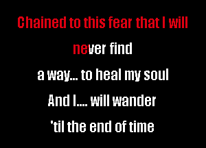 chained to this fear that I Will
BUB! find

a way... to heal mu SUUI
mm L... Will wander
'til the end 0ftime