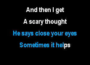 And then I get
A scary thought

He says close your eyes

Sometimes it helps