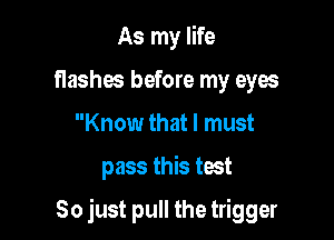 As my life
flashes before my eyos
Know that I must

pass this test

So just pull the trigger