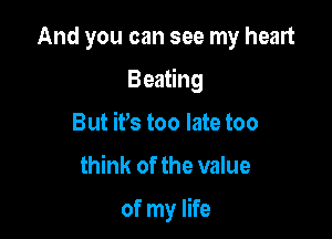 And you can see my heart

Beating

But ifs too late too

think of the value

of my life