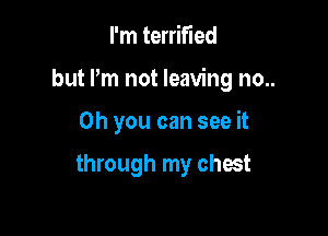 I'm terrified

but I'm not leaving no..

Oh you can see it

through my chest