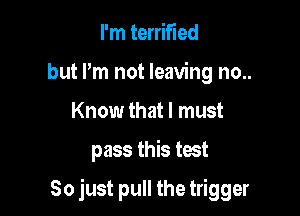 I'm terrified
but Pm not leaving no..
Know that I must

pass this test

So just pull the trigger