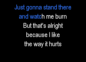 Just gonna stand there
and watch me burn
But that's alright

becauselhke
the way it hurts