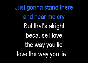 Just gonna stand there

and hear me cry
But that's alright

because I love
the way you lie
I love the way you lie .....