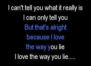 I can't tell you what it really is

I can only tell you
But that's alright

because I love
the way you lie
I love the way you lie .....