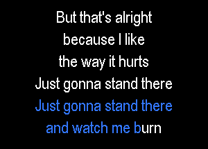 But that's alright
becauselhke
the way it hurts

Just gonna stand there
Just gonna stand there
and watch me burn