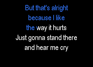 But that's alright
becauselhke
the way it hurts

Just gonna stand there
and hear me cry