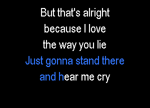 But that's alright
because I love
the way you lie

Just gonna stand there
and hear me cry