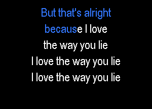 But that's alright
because I love
the way you lie

I love the way you lie
I love the way you lie