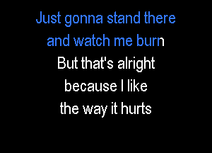 Just gonna stand there
and watch me burn
But that's alright

becauselhke
the way it hurts