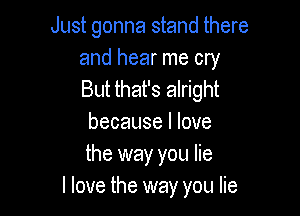 Just gonna stand there

and hear me cry
But that's alright

because I love
the way you lie
I love the way you lie