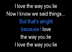 I love the way you lie
Now I know we said things...
But that's alright

because I love
the way you lie
I love the way you lie