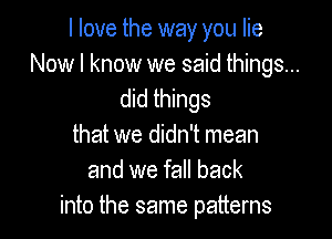 I love the way you lie
Now I know we said things...
did things

that we didn't mean
and we fall back
into the same patterns