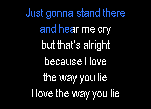 Just gonna stand there

and hear me cry
but that's alright

because I love
the way you lie
I love the way you lie