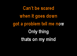 Can t be scared
when it goes down
got a problem tell me now
Only thing

thats on my mind