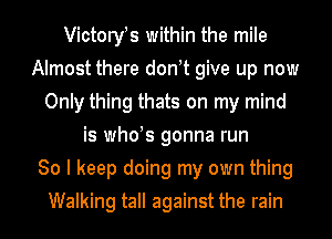 Victoryfs within the mile
Almost there don t give up now
Only thing thats on my mind
is whds gonna run
80 I keep doing my own thing
Walking tall against the rain