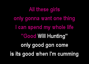 All these girls
only gonna want one thing
I can spend my whole life

Good Will Hunting
only good gon come

is its good when I'm cumming