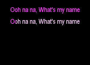 Ooh na na, What's my name

Ooh na na, What's my name
