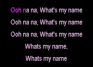 Ooh na na, What's my name

Ooh na na, What's my name

Ooh na na, What's my name

Whats my name,

Whats my name