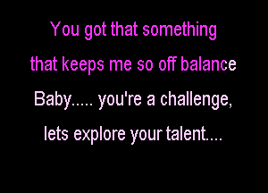 You got that something

that keeps me so off balance

Baby ..... you're a challenge,

lets explore your talent...