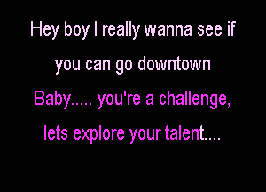 Hey boy I really wanna see if

you can go downtown

Baby ..... you're a challenge,

lets explore yourtalent....