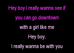 Hey boy I really wanna see if
you can go downtown
with a girl like me

Hey boy,

I really wanna be with you