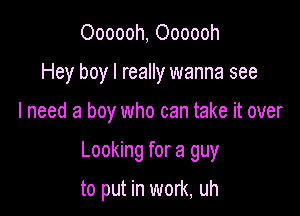 Oooooh, Oooooh
Hey boy I really wanna see

I need a boy who can take it over

Looking for a guy

to put in work, uh