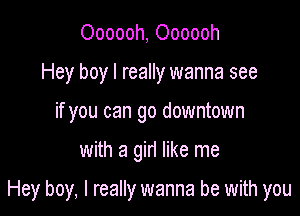 Oooooh, Oooooh
Hey boy I really wanna see
if you can go downtown

with a gin like me

Hey boy, I really wanna be with you