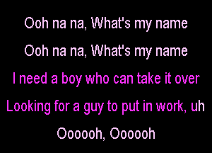 Ooh na na, What's my name
Ooh na na, What's my name
I need a boy who can take it over
Looking for a guy to put in work, uh

Oooooh, Oooooh