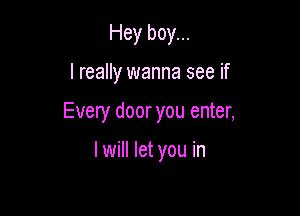 Hey boy...

I really wanna see if

Every door you enter,

I will let you in