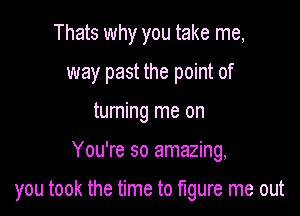 Thats why you take me,
way past the point of
turning me on

You're so amazing,

you took the time to mure me out
