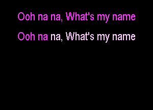 Ooh na na, What's my name

Ooh na na, What's my name