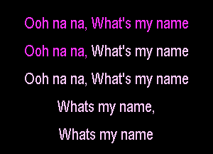 Ooh na na, What's my name

Ooh na na, What's my name

Ooh na na, What's my name

Whats my name,

Whats my name