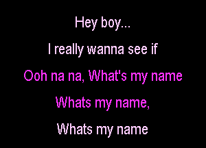 Hey boy...

I really wanna see if

Ooh na na, What's my name

Whats my name,

Whats my name